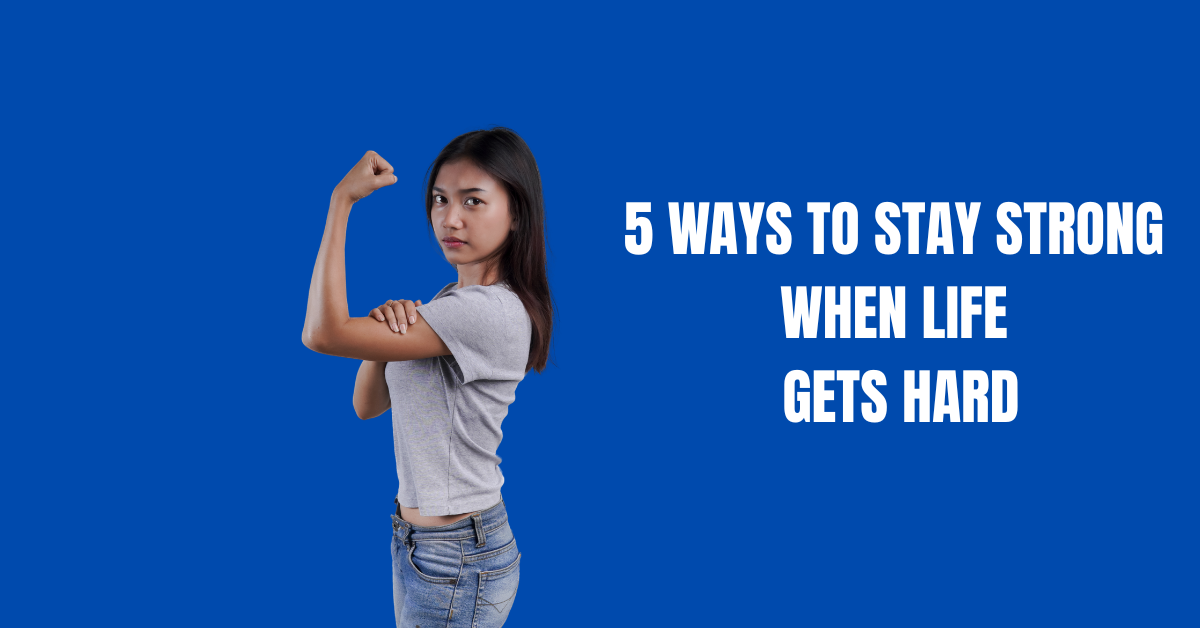 5 Ways To Stay Strong When Life Gets Hard